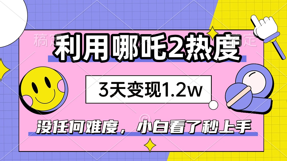 如何利用哪吒2爆火，3天赚1.2W，没有任何难度，小白看了秒学会，抓紧时..._就是爱分享
