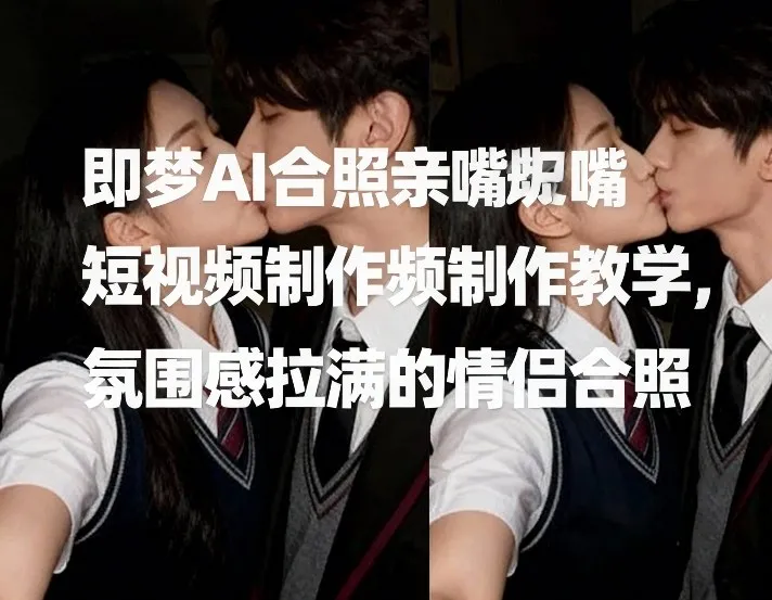 即梦AI合照亲嘴短视频制作教学，氛围感拉满的情侣合照_就是爱分享