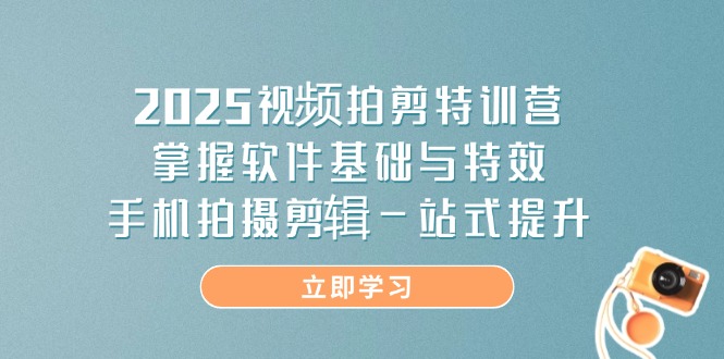2025视频拍剪特训营,掌握软件基础与特效,手机拍摄剪辑一站式提升_就是爱分享