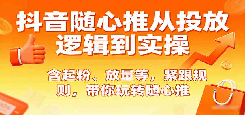 抖音随心推从投放逻辑到实操,含起粉、放量等,紧跟规则,带你玩转随心推_就是爱分享