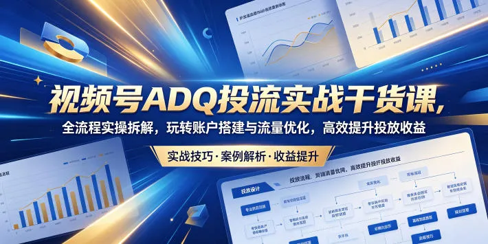 视频号ADQ投流实战干货课，全流程实操拆解，玩转账户搭建与流量优化，高效提升投放收益_一起云网创