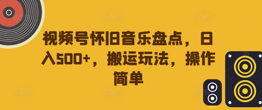 视频号怀旧音乐盘点，日入500+，搬运玩法，操作简单【揭秘】_就是爱分享