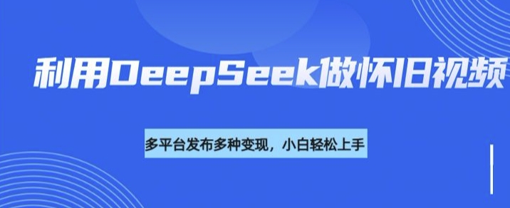 利用DeepSeek做怀旧视频，流量号多渠道变现能力强_就是爱分享