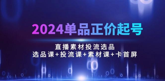 2024单品正价起号，直播素材投流选品：选品课+投流课+素材课+卡首屏/100节_就是爱分享
