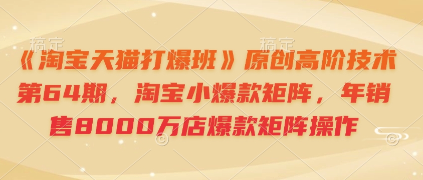 《淘宝天猫打爆班》原创高阶技术第64期，淘宝小爆款矩阵，年销售8000万店爆款矩阵操作_就是爱分享
