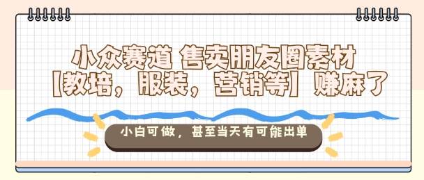 小众赛道售卖朋友圈素材【教培，服装，营销等】賺麻了，小白可做，甚至当天有可能出单_就是爱分享