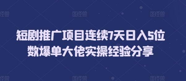 短剧推广项目连续7天日入5位数爆单大佬实操经验分享_就是爱分享