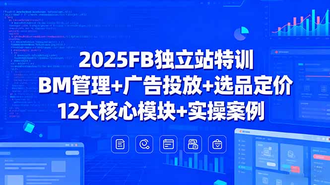 2025FB独立站特训,BM管理+广告投放+选品定价,12大核心模块+实操案例_就是爱分享