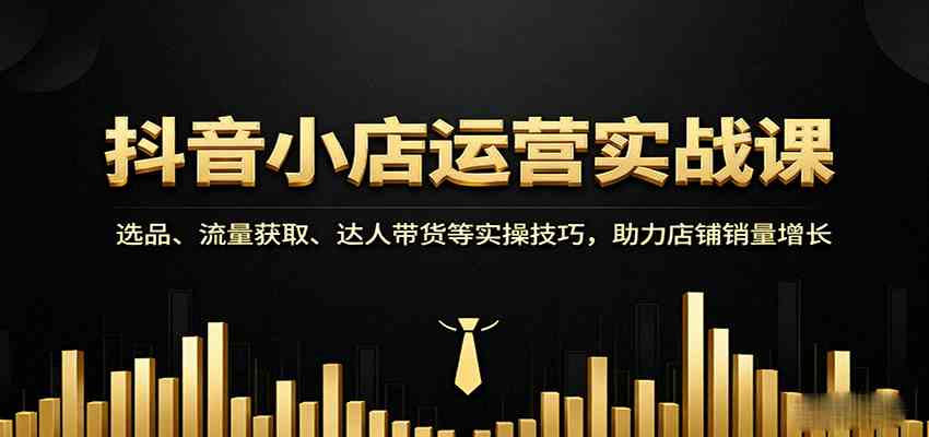 抖音小店运营实战课：选品、流量获取、达人带货等实操技巧，助力店铺销量增长_就是爱分享