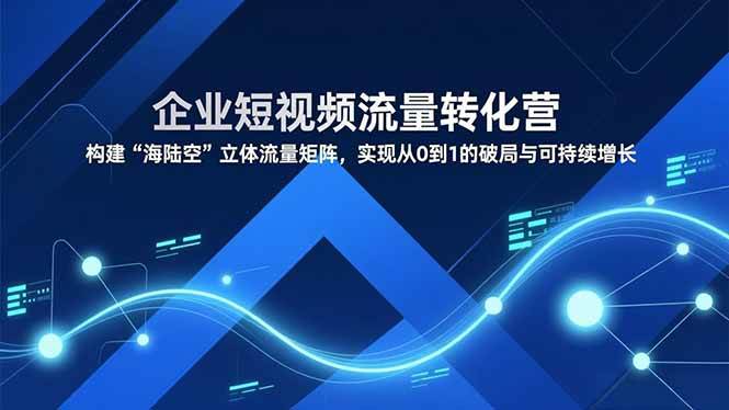 （16959期）企业短视频流量转化营，构建“海陆空”立体流量矩阵，实现从0到1的破局与可持续增长_就是爱分享