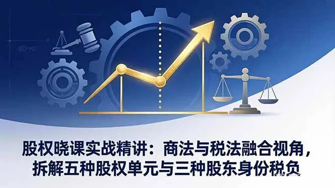 （17706期）股权晓课实战精讲：商法与税法融合视角，拆解五种股权单元与三种股东身份税负_就是爱分享