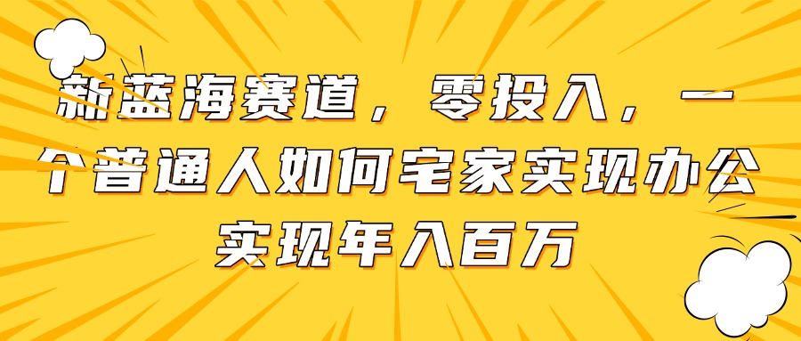 新蓝海赛道,零投入,一个普通人如何宅家办公实现年入百万_就是爱分享