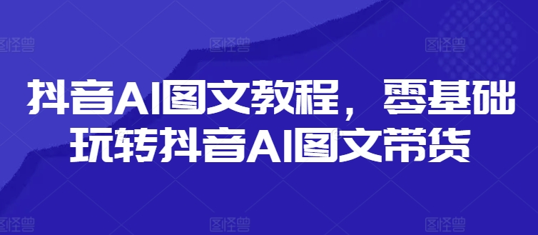 抖音AI图文教程，零基础玩转抖音AI图文带货_就是爱分享