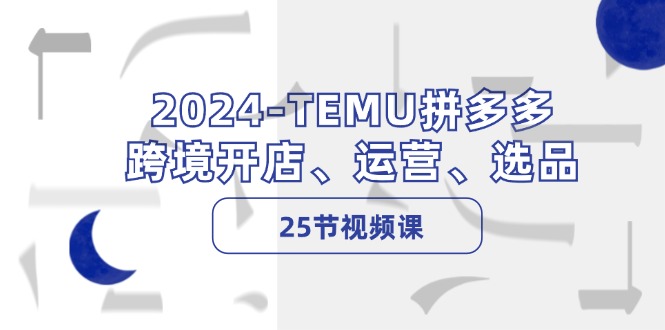 2024-TEMU拼多多·跨境开店、运营、选品(25节视频课_就是爱分享