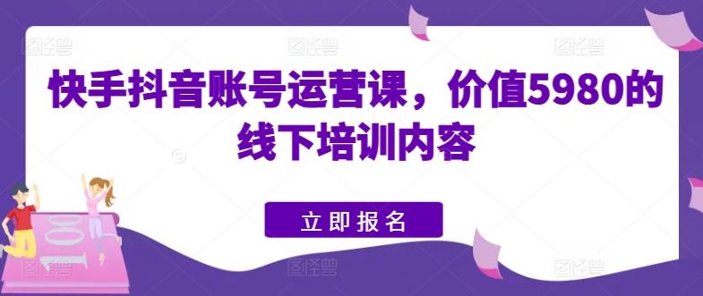 快手抖音账号运营课，价值5980的线下培训内容_就是爱分享