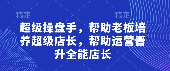 超级操盘手，​帮助老板培养超级店长，帮助运营晋升全能店长_就是爱分享