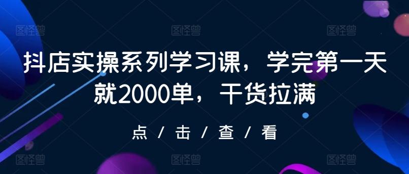 抖店实操系列学习课，学完第一天就2000单，干货拉满_就是爱分享