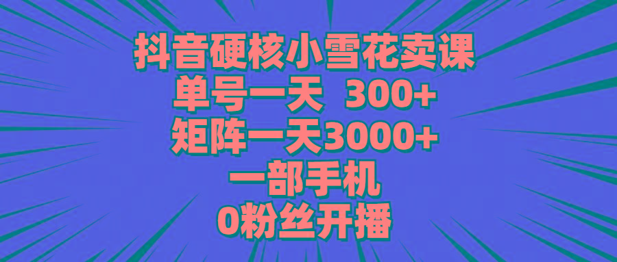 (9551期)抖音硬核小雪花卖课，单号一天300+，矩阵一天3000+，一部手机0粉丝开播_就是爱分享