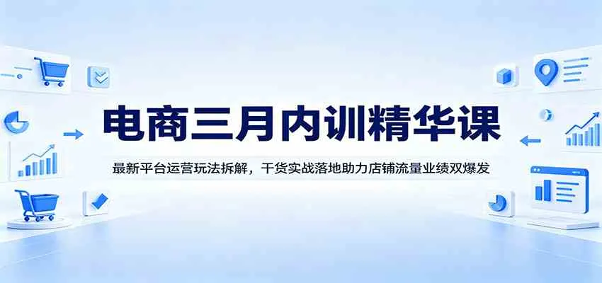 电商三月内训精华课：最新平台运营玩法拆解，干货实战落地助力店铺流量业绩双爆发_就是爱分享