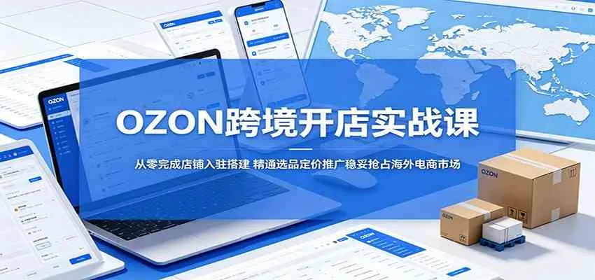 OZON跨境开店实战课:从零完成店铺入驻搭建,精通选品定价推广稳妥抢占海外电商市场_一起云网创