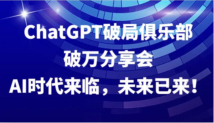 ChatGPT破局俱乐部破万分享会,AI时代来临,未来已来!_就是爱分享