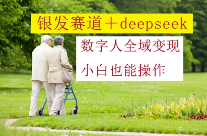 银发赛道+deepseek数字人全域变现，小白也能操作_就是爱分享