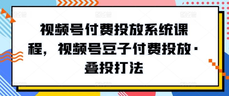 视频号付费投放系统课程，视频号豆子付费投放·叠投打法_就是爱分享
