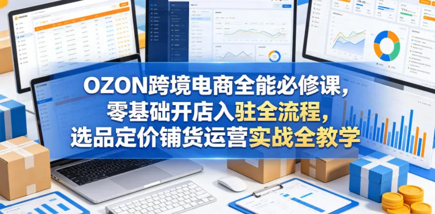 OZON跨境电商全能必修课,零基础开店入驻全流程,选品定价铺货运营实战全教学_一起云网创