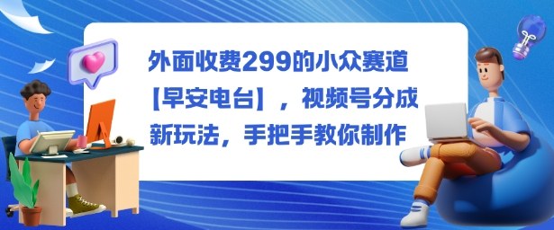 外面收费299的小众赛道【早安电台】，视频号分成新玩法，手把手教你制作_就是爱分享
