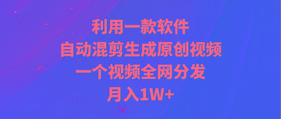 (9472期)利用一款软件，自动混剪生成原创视频，一个视频全网分发，月入1W+附软件_就是爱分享