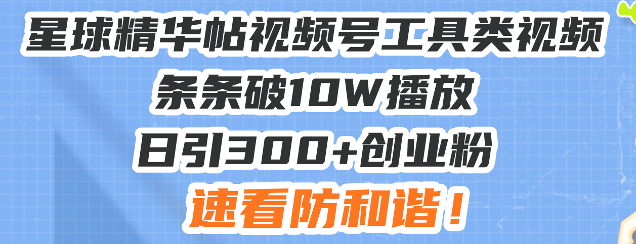 星球精华帖视频号工具类视频条条破10W播放日引300+创业粉，速看防和谐！_就是爱分享