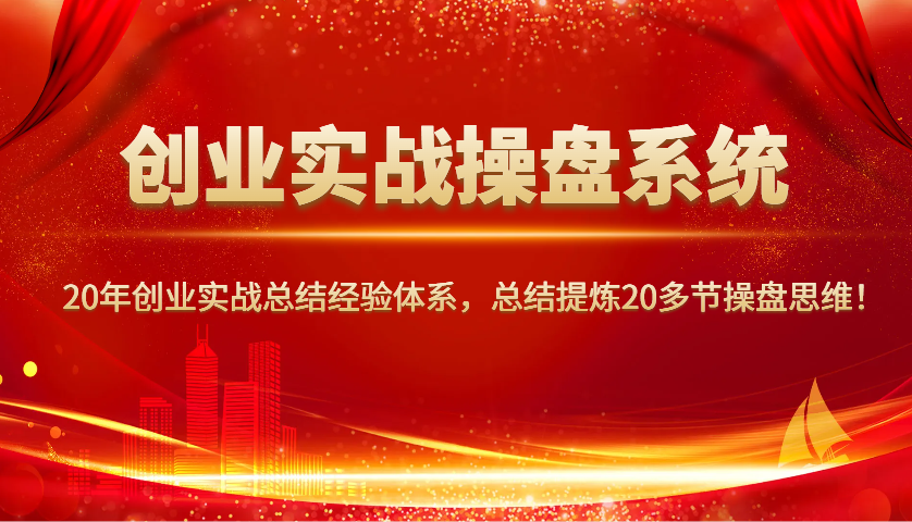 创业实战操盘系统，20年创业实战总结经验体系，总结提炼20多节操盘思维！_就是爱分享