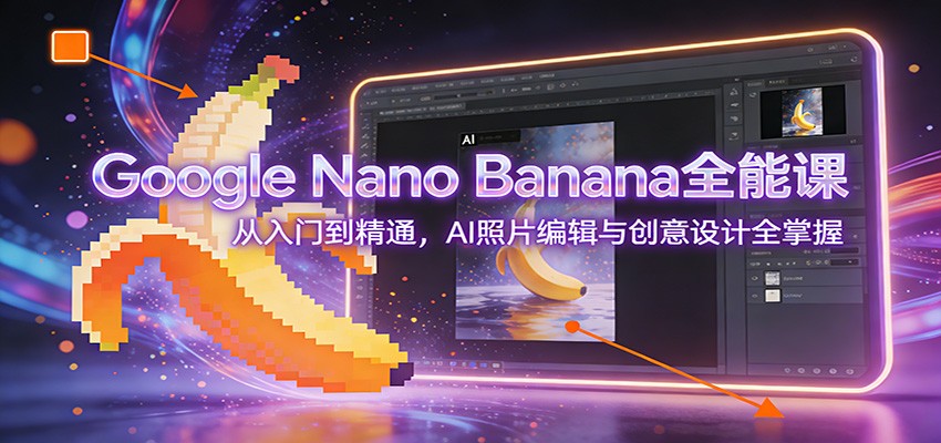 Google Nano Banana全能课：从入门到精通，AI照片编辑与创意设计全掌握_就是爱分享