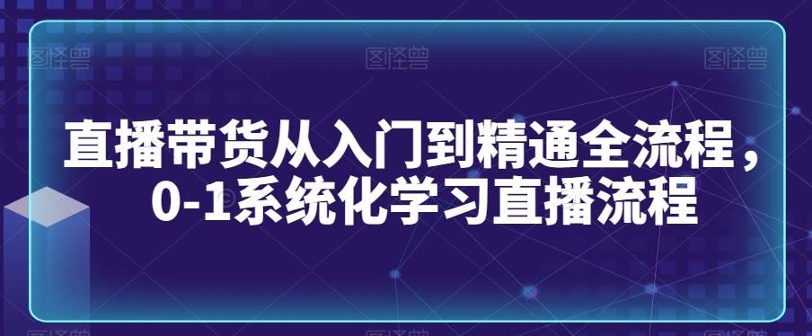 直播带货从入门到精通全流程,0-1系统化学习直播流程_就是爱分享