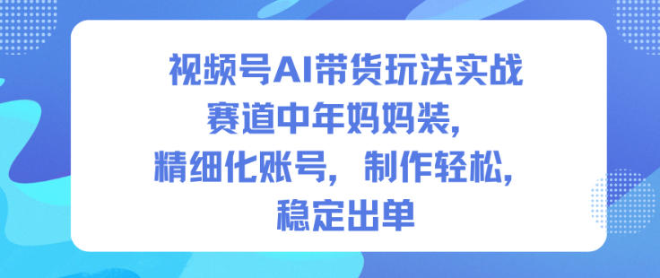 视频号AI带货玩法实战，赛道中年妈妈装，精细化账号，制作轻松，稳定出单_就是爱分享