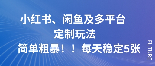 小红书、闲鱼及多平台定制玩法简单粗暴！每天稳定5张_就是爱分享