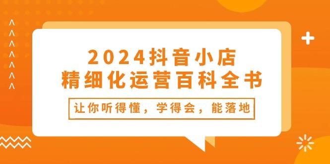 2024抖音小店-精细化运营百科全书：让你听得懂，学得会，能落地(34节课_就是爱分享