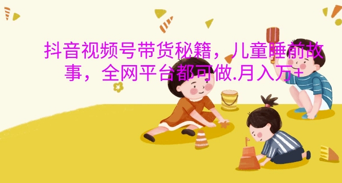 抖音视频号带货秘籍，儿童睡前故事，全网平台都可做，月入过W【揭秘】_就是爱分享