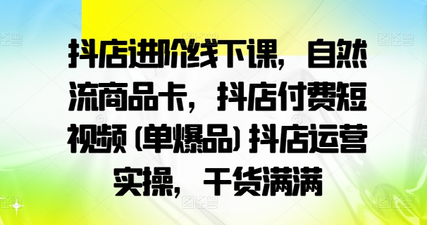 抖店进阶线下课，自然流商品卡，抖店付费短视频(单爆品)抖店运营实操，干货满满_就是爱分享