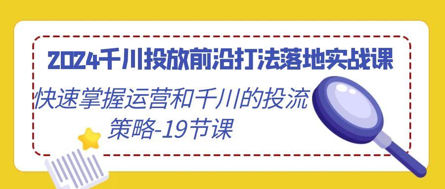2024千川投放前沿打法落地实战课，快速掌握运营和千川的投流策略-19节课_就是爱分享