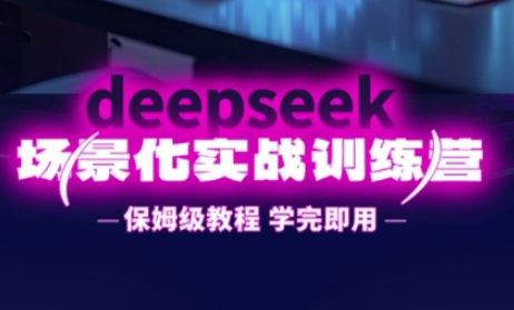 DeepSeek场景化实战训练营，保姆级教程，学完即用，手把手教你用DeepSeek提升效率_就是爱分享