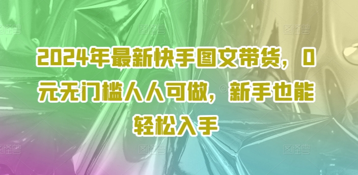 2024年最新快手图文带货，0元无门槛人人可做，新手也能轻松入手_就是爱分享