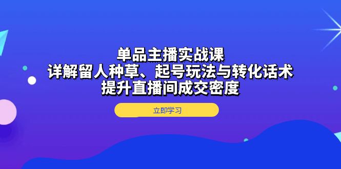 单品主播实战课：详解留人种草、起号玩法与转化话术，提升直播间成交密度_就是爱分享
