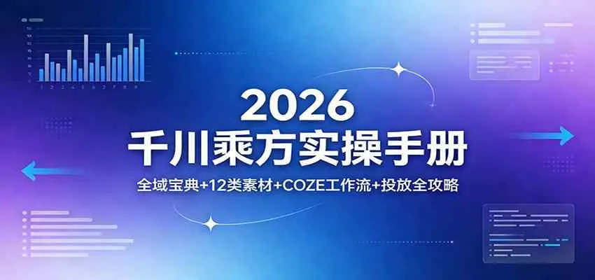 2026千川乘方实操手册：全域宝典+12类素材+COZE工作流+投放全攻略_就是爱分享