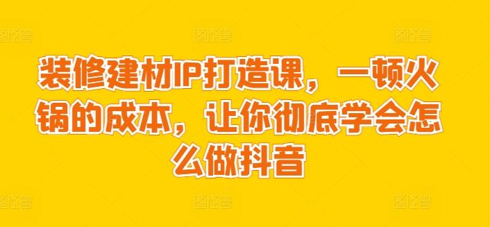 装修建材IP打造课，一顿火锅的成本，让你彻底学会怎么做抖音_就是爱分享