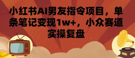 小红书AI男友指令项目，单条笔记变现1w+，小众赛道实操复盘_就是爱分享
