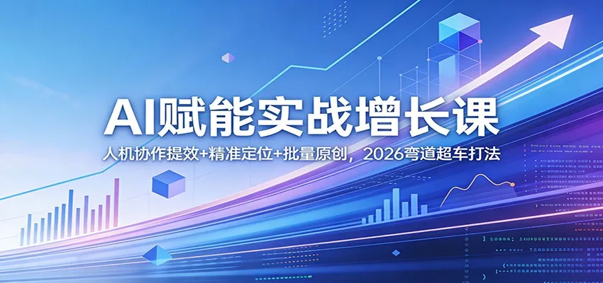 AI赋能实战增长课：人机协作提效+精准定位+批量原创，2026弯道超车打法_就是爱分享