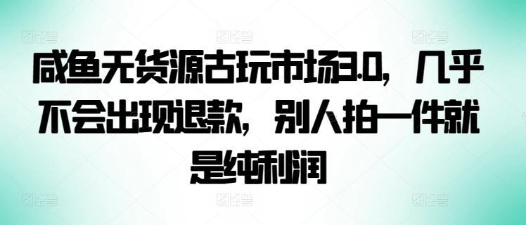 咸鱼无货源古玩市场3.0，几乎不会出现退款，别人拍一件就是纯利润【揭秘】_就是爱分享