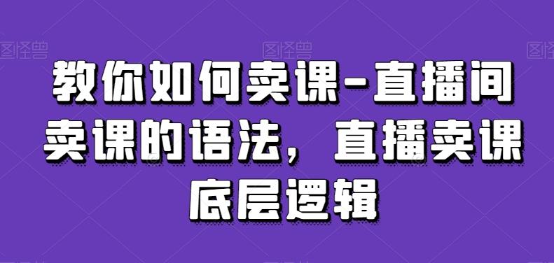 教你如何卖课-直播间卖课的语法,直播卖课底层逻辑_就是爱分享