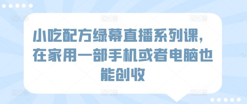 小吃配方绿幕直播系列课,在家用一部手机或者电脑也能创收_就是爱分享